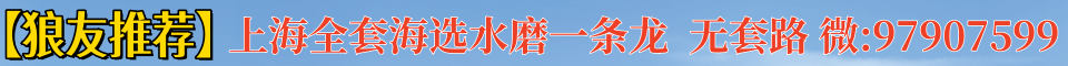 【狼友推荐】上海全套海选水磨一条龙，无套路。微：97907599